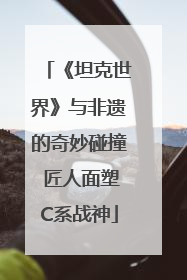《坦克世界》与非遗的奇妙碰撞 匠人面塑C系战神