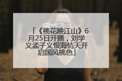 《桃花映江山》6月25日开播，刘学义孟子义恨海情天开启国风桃色