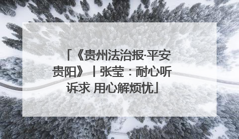 《贵州法治报·平安贵阳》丨张莹：耐心听诉求 用心解烦忧