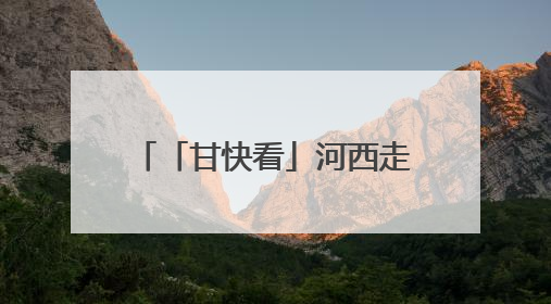「甘快看」河西走廊国家遗产线路建设“干货满满”