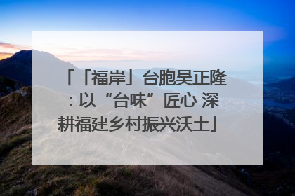 「福岸」台胞吴正隆：以“台味”匠心 深耕福建乡村振兴沃土