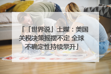 「世界说」土媒：美国关税决策摇摆不定 全球不确定性持续攀升