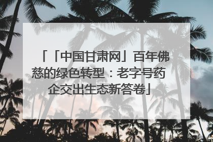 「中国甘肃网」百年佛慈的绿色转型：老字号药企交出生态新答卷