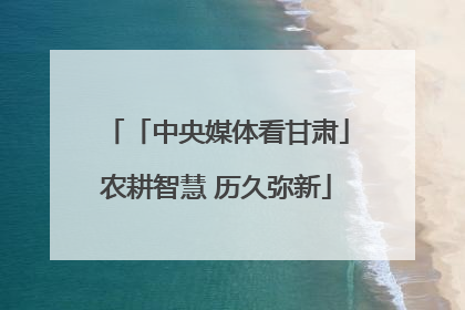 「中央媒体看甘肃」农耕智慧 历久弥新