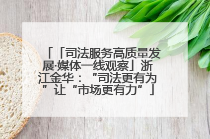 「司法服务高质量发展·媒体一线观察」浙江金华：“司法更有为”让“市场更有力”