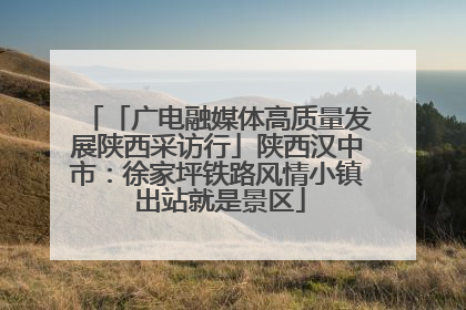「广电融媒体高质量发展陕西采访行」陕西汉中市：徐家坪铁路风情小镇 出站就是景区