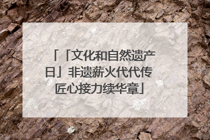 「文化和自然遗产日」非遗薪火代代传 匠心接力续华章