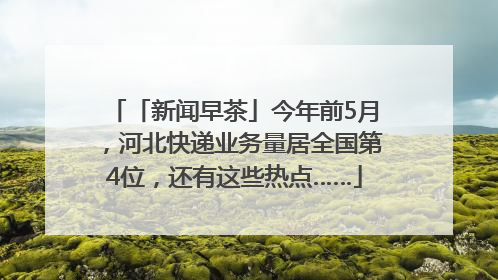 「新闻早茶」今年前5月，河北快递业务量居全国第4位，还有这些热点……