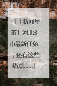 「新闻早茶」河北3市最新任免，还有这些热点……
