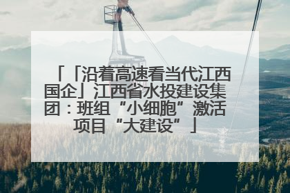 「沿着高速看当代江西国企」江西省水投建设集团：班组“小细胞”激活项目“大建设”