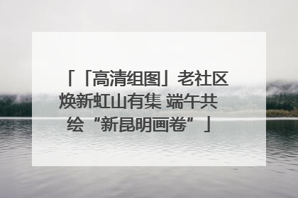「高清组图」老社区焕新虹山有集 端午共绘“新昆明画卷”
