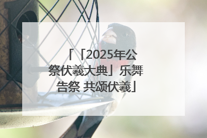 「2025年公祭伏羲大典」乐舞告祭 共颂伏羲
