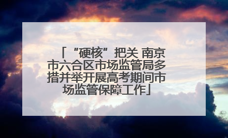 “硬核”把关 南京市六合区市场监管局多措并举开展高考期间市场监管保障工作