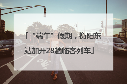 “端午”假期，衡阳东站加开28趟临客列车