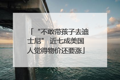 “不敢带孩子去迪士尼” 近七成美国人觉得物价还要涨