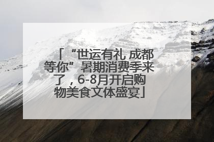 “世运有礼 成都等你”暑期消费季来了，6-8月开启购物美食文体盛宴
