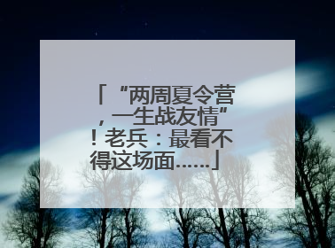 “两周夏令营，一生战友情”！老兵：最看不得这场面……