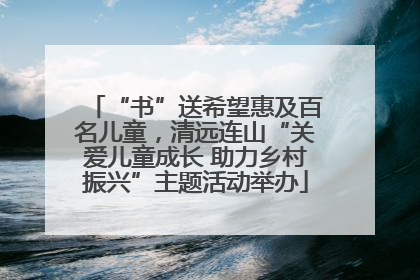 “书”送希望惠及百名儿童，清远连山“关爱儿童成长 助力乡村振兴”主题活动举办
