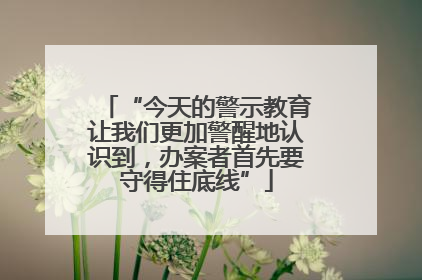 “今天的警示教育让我们更加警醒地认识到，办案者首先要守得住底线”
