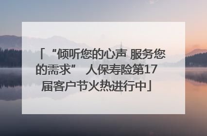 “倾听您的心声 服务您的需求” 人保寿险第17届客户节火热进行中