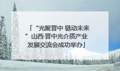“光聚晋中 链动未来”山西·晋中光介质产业发展交流会成功举办