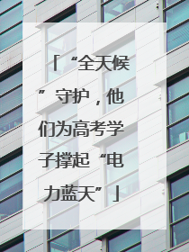 “全天候”守护，他们为高考学子撑起“电力蓝天”