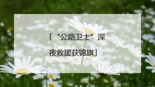 “公路卫士”深夜救援获锦旗