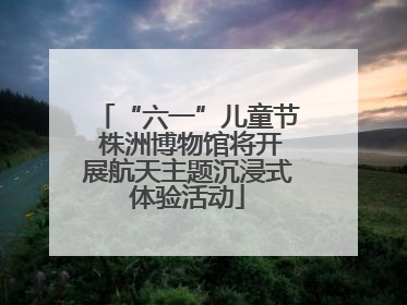 “六一”儿童节 株洲博物馆将开展航天主题沉浸式体验活动