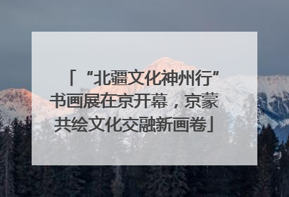 “北疆文化神州行”书画展在京开幕，京蒙共绘文化交融新画卷