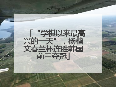 “学棋以来最高兴的一天”，杨楷文春兰杯连胜韩国前三夺冠