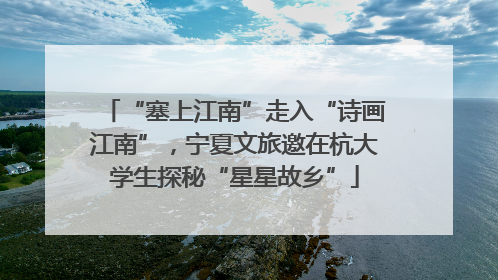 “塞上江南”走入“诗画江南”，宁夏文旅邀在杭大学生探秘“星星故乡”