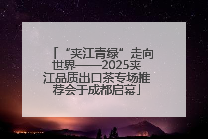 “夹江青绿”走向世界——2025夹江品质出口茶专场推荐会于成都启幕