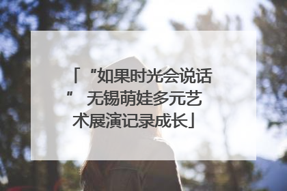 “如果时光会说话” 无锡萌娃多元艺术展演记录成长