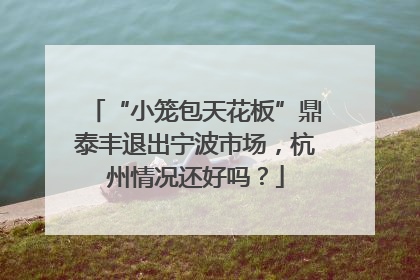 “小笼包天花板”鼎泰丰退出宁波市场，杭州情况还好吗？