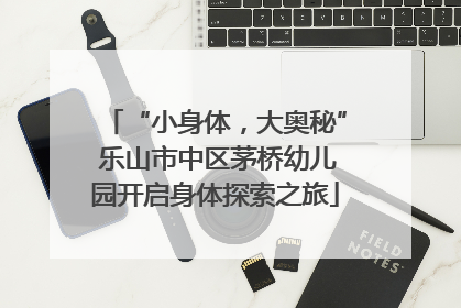 “小身体，大奥秘” 乐山市中区茅桥幼儿园开启身体探索之旅