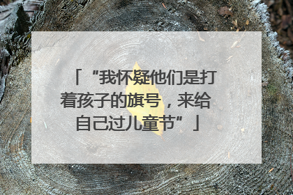 “我怀疑他们是打着孩子的旗号，来给自己过儿童节”