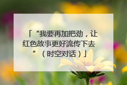 “我要再加把劲，让红色故事更好流传下去”（时空对话）
