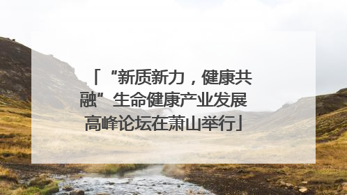 “新质新力，健康共融”生命健康产业发展高峰论坛在萧山举行