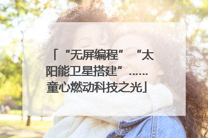 “无屏编程”“太阳能卫星搭建”……童心燃动科技之光
