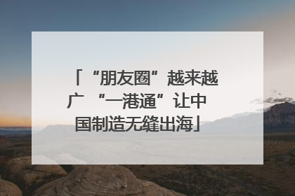 “朋友圈”越来越广 “一港通”让中国制造无缝出海