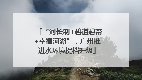 “河长制+碧道碧带+幸福河湖”，广州推进水环境提档升级