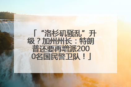 “洛杉矶骚乱”升级？加州州长：特朗普还要再增派2000名国民警卫队！