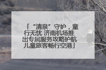 “清泉”守护，童行无忧 济南机场推出专属服务攻略护航儿童旅客畅行空港