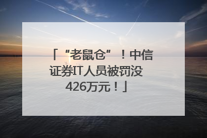 “老鼠仓”！中信证券IT人员被罚没426万元！