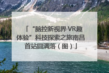 “脑控新视界·VR趣体验”科技探索之旅南昌首站圆满落（图）