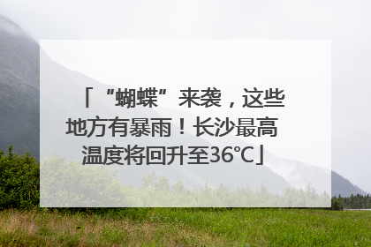 “蝴蝶”来袭，这些地方有暴雨！长沙最高温度将回升至36℃