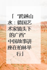 “跨越山水：德国艺术家镜头下的广西” 中国故事讲座在柏林举行