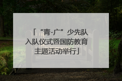 “青-广”少先队入队仪式暨国防教育主题活动举行