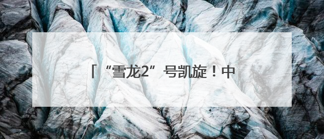 “雪龙2”号凯旋！中国第41次南极考察队顺利完成全部考察任务