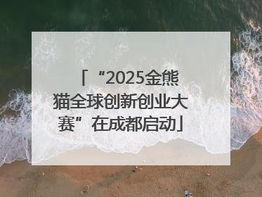 “2025金熊猫全球创新创业大赛”在成都启动